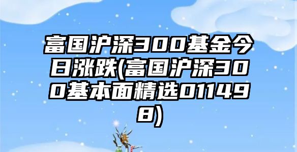 富國滬深300基金今日漲跌(富國滬深300基本面精選011498)