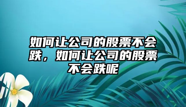 如何讓公司的股票不會(huì )跌，如何讓公司的股票不會(huì )跌呢