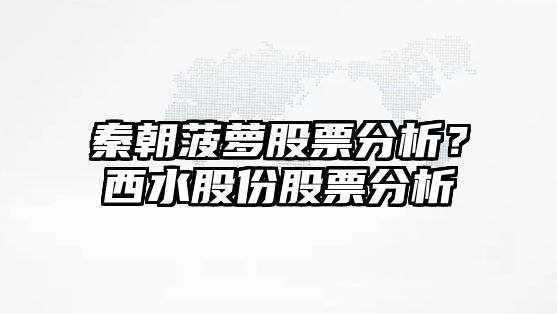 秦朝菠蘿股票分析？西水股份股票分析