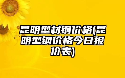 昆明型材鋼價(jià)格(昆明型鋼價(jià)格今日報價(jià)表)