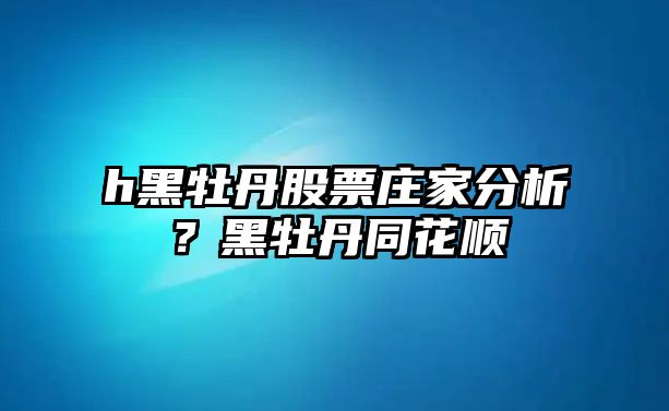 h黑牡丹股票莊家分析？黑牡丹同花順