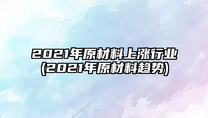 2021年原材料上漲行業(yè)(2021年原材料趨勢)