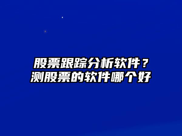 股票跟蹤分析軟件？測股票的軟件哪個(gè)好