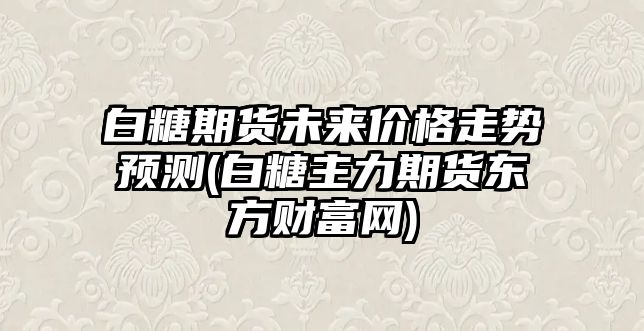 白糖期貨未來(lái)價(jià)格走勢預測(白糖主力期貨東方財富網(wǎng))