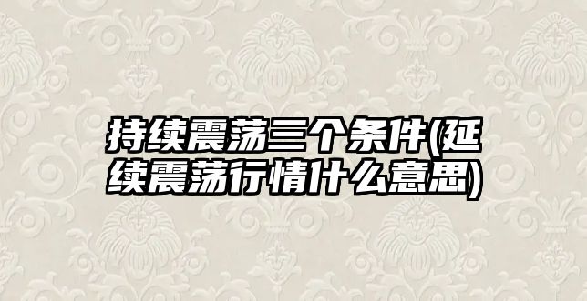 持續震蕩三個(gè)條件(延續震蕩行情什么意思)