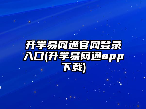 升學(xué)易網(wǎng)通官網(wǎng)登錄入口(升學(xué)易網(wǎng)通app下載)