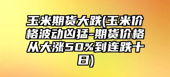 玉米期貨大跌(玉米價(jià)格波動(dòng)兇猛-期貨價(jià)格從大漲50%到連跌十日)