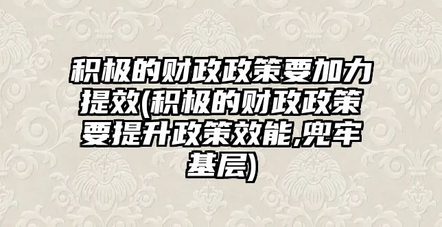 積極的財政政策要加力提效(積極的財政政策要提升政策效能,兜牢基層)