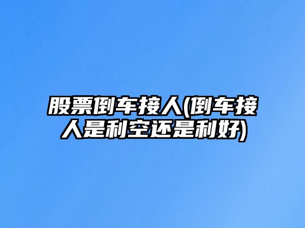 股票倒車(chē)接人(倒車(chē)接人是利空還是利好)