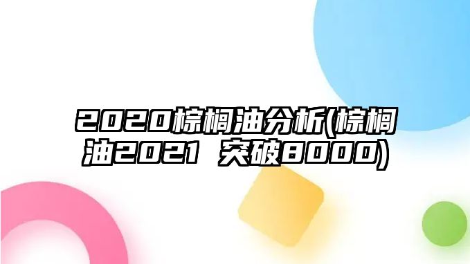 2020棕櫚油分析(棕櫚油2021 突破8000)