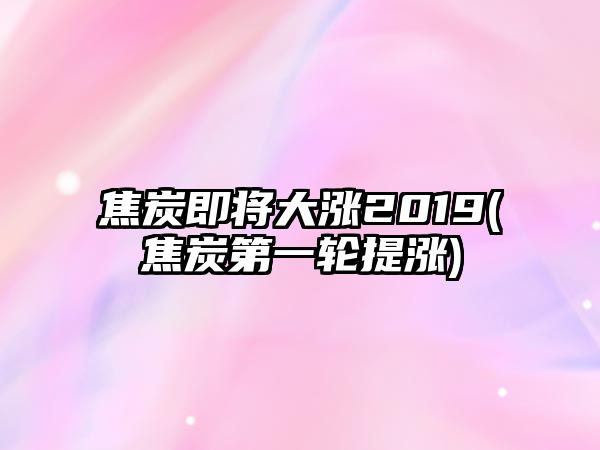 焦炭即將大漲2019(焦炭第一輪提漲)