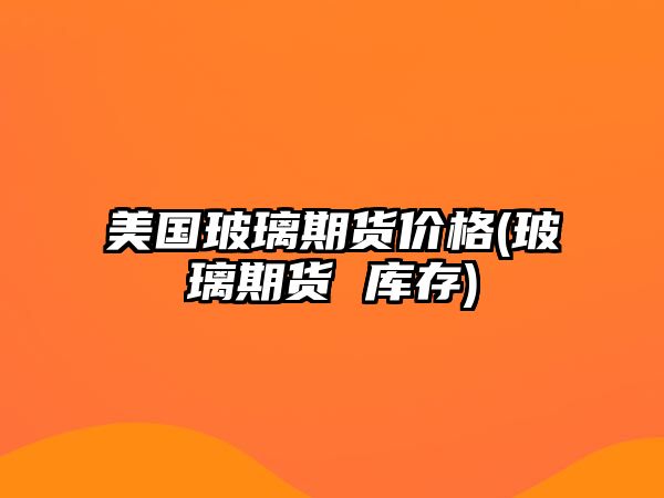 美國玻璃期貨價(jià)格(玻璃期貨 庫存)