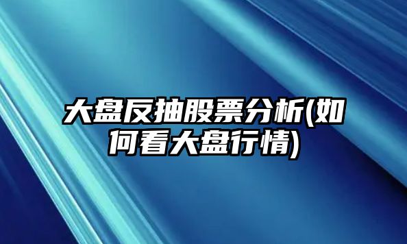 大盤(pán)反抽股票分析(如何看大盤(pán)行情)