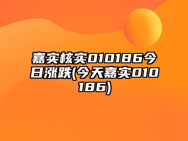 嘉實(shí)核實(shí)010186今日漲跌(今天嘉實(shí)010186)