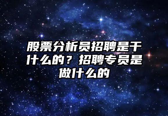 股票分析員招聘是干什么的？招聘專(zhuān)員是做什么的