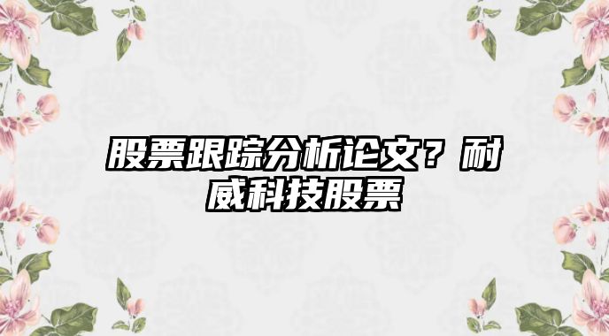 股票跟蹤分析論文？耐威科技股票