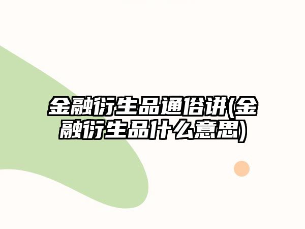 金融衍生品通俗講(金融衍生品什么意思)