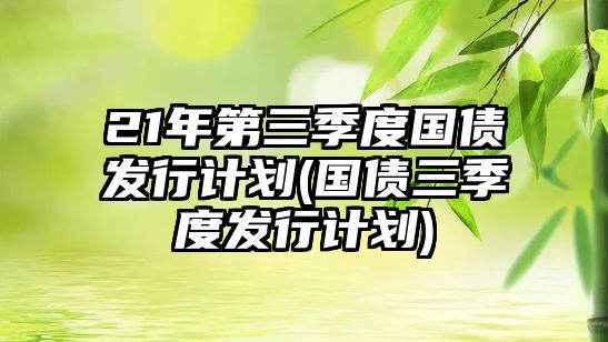 21年第三季度國債發(fā)行計劃(國債三季度發(fā)行計劃)