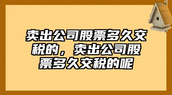 賣(mài)出公司股票多久交稅的，賣(mài)出公司股票多久交稅的呢