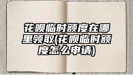 花唄臨時(shí)額度在哪里領(lǐng)取(花唄臨時(shí)額度怎么申請)