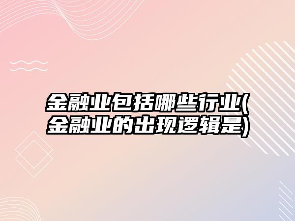 金融業(yè)包括哪些行業(yè)(金融業(yè)的出現邏輯是)