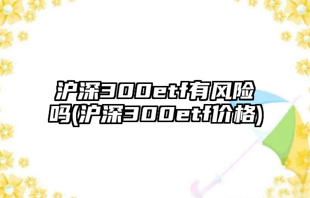 滬深300etf有風(fēng)險嗎(滬深300etf價(jià)格)