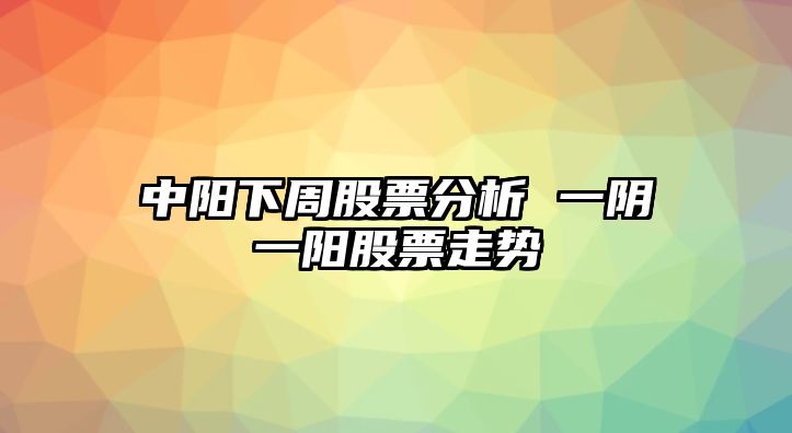 中陽(yáng)下周股票分析 一陰一陽(yáng)股票走勢