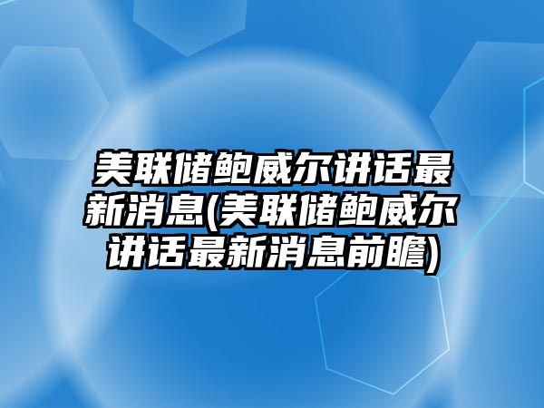 美聯(lián)儲鮑威爾講話(huà)最新消息(美聯(lián)儲鮑威爾講話(huà)最新消息前瞻)