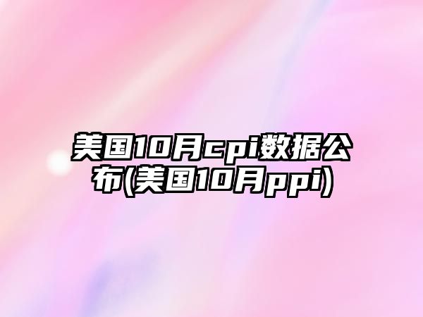 美國10月cpi數據公布(美國10月ppi)