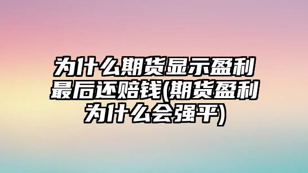 為什么期貨顯示盈利最后還賠錢(qián)(期貨盈利為什么會(huì )強平)