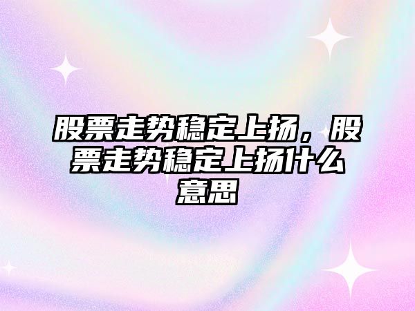 股票走勢穩定上揚，股票走勢穩定上揚什么意思