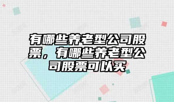 有哪些養老型公司股票，有哪些養老型公司股票可以買(mǎi)