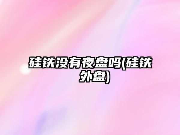 硅鐵沒(méi)有夜盤(pán)嗎(硅鐵 外盤(pán))