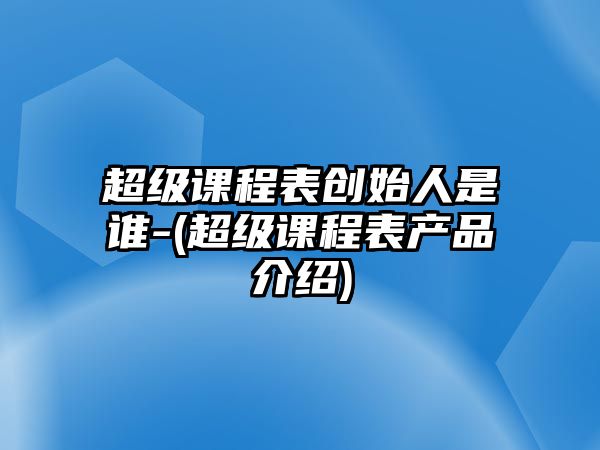 超級課程表創(chuàng  )始人是誰(shuí)-(超級課程表產(chǎn)品介紹)