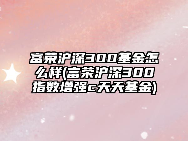 富榮滬深300基金怎么樣(富榮滬深300指數增強c天天基金)