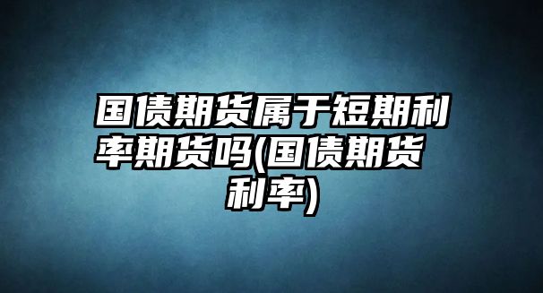 國債期貨屬于短期利率期貨嗎(國債期貨 利率)