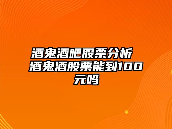 酒鬼酒吧股票分析 酒鬼酒股票能到100元嗎