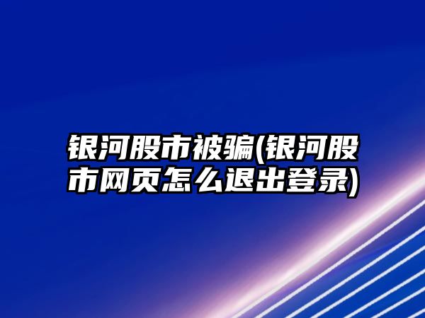 銀河股市被騙(銀河股市網(wǎng)頁(yè)怎么退出登錄)