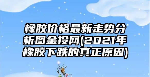 橡膠價(jià)格最新走勢分析圖金投網(wǎng)(2021年橡膠下跌的真正原因)