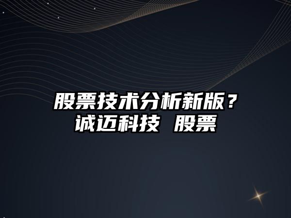 股票技術(shù)分析新版？誠邁科技 股票