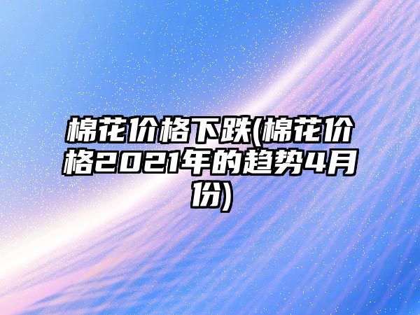 棉花價(jià)格下跌(棉花價(jià)格2021年的趨勢4月份)