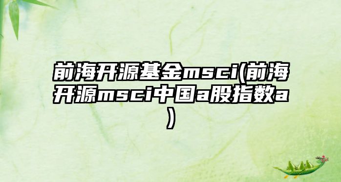 前海開(kāi)源基金msci(前海開(kāi)源msci中國a股指數a)