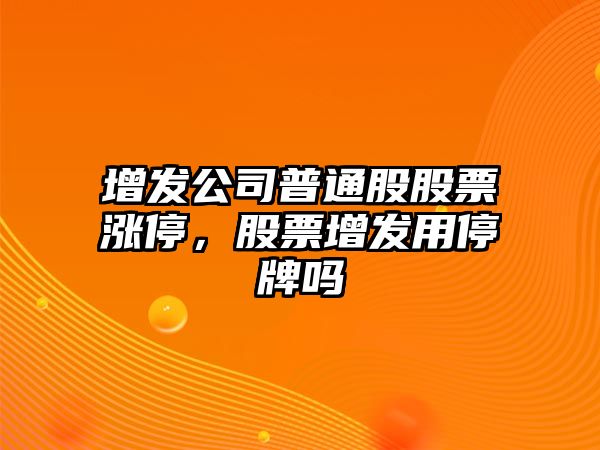 增發(fā)公司普通股股票漲停，股票增發(fā)用停牌嗎