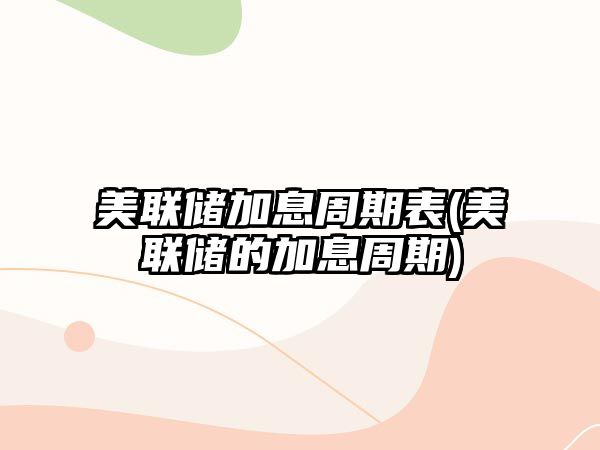 美聯(lián)儲加息周期表(美聯(lián)儲的加息周期)