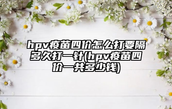 hpv疫苗四價(jià)怎么打要隔多久打一針(hpv疫苗四價(jià)一共多少錢(qián))