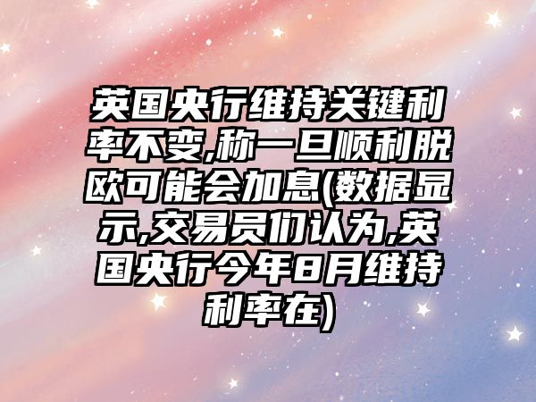 英國央行維持關(guān)鍵利率不變,稱(chēng)一旦順利脫歐可能會(huì )加息(數據顯示,交易員們認為,英國央行今年8月維持利率在)