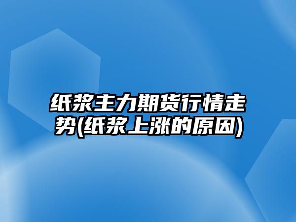 紙漿主力期貨行情走勢(紙漿上漲的原因)