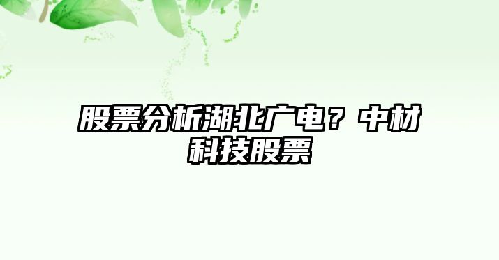 股票分析湖北廣電？中材科技股票