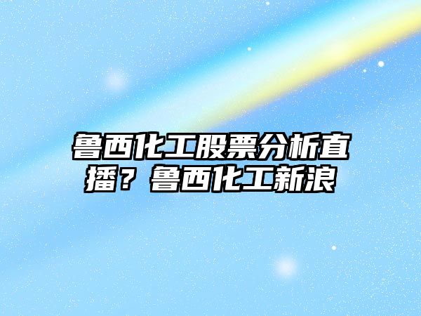 魯西化工股票分析直播？魯西化工新浪