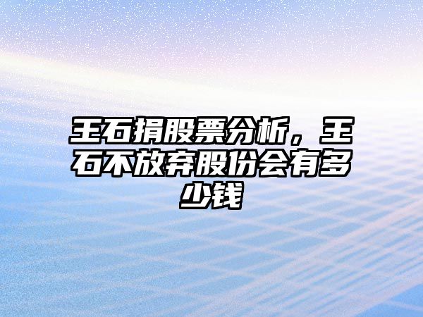 王石捐股票分析，王石不放棄股份會(huì )有多少錢(qián)